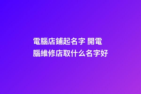 電腦店鋪起名字 開電腦維修店取什么名字好-第1張-店鋪起名-玄機派